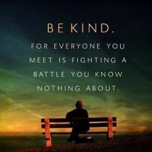 be kind to yourself and be kind to others for everyone you meet is fighting a battle you know nothing about.